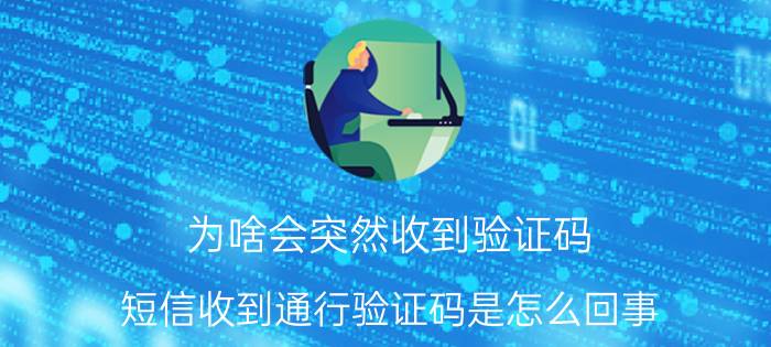 为啥会突然收到验证码 短信收到通行验证码是怎么回事？